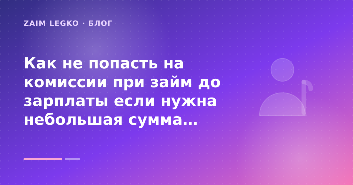 Как не попасть на комиссии при займ до зарплаты если нужна небольшая сумма: разбор условий — иллюстрация Zaim Legko