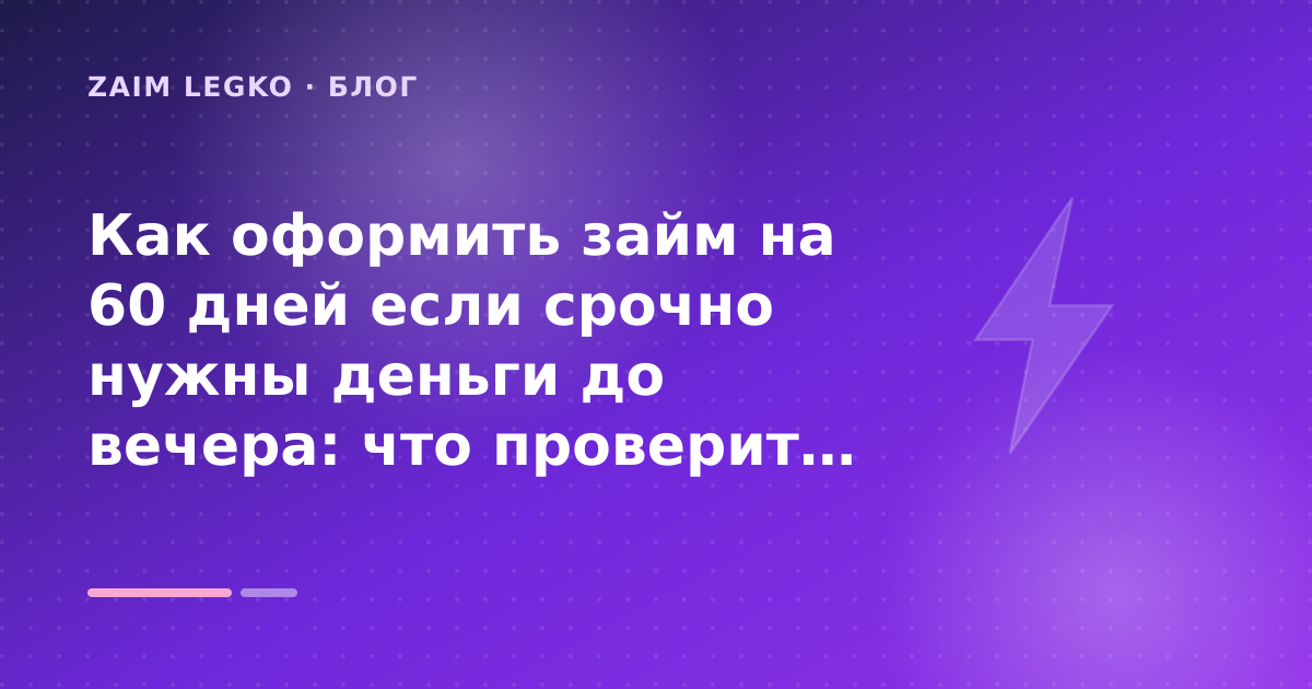 Как оформить займ на 60 дней если срочно нужны деньги до вечера: что проверить до заявки — иллюстрация Zaim Legko