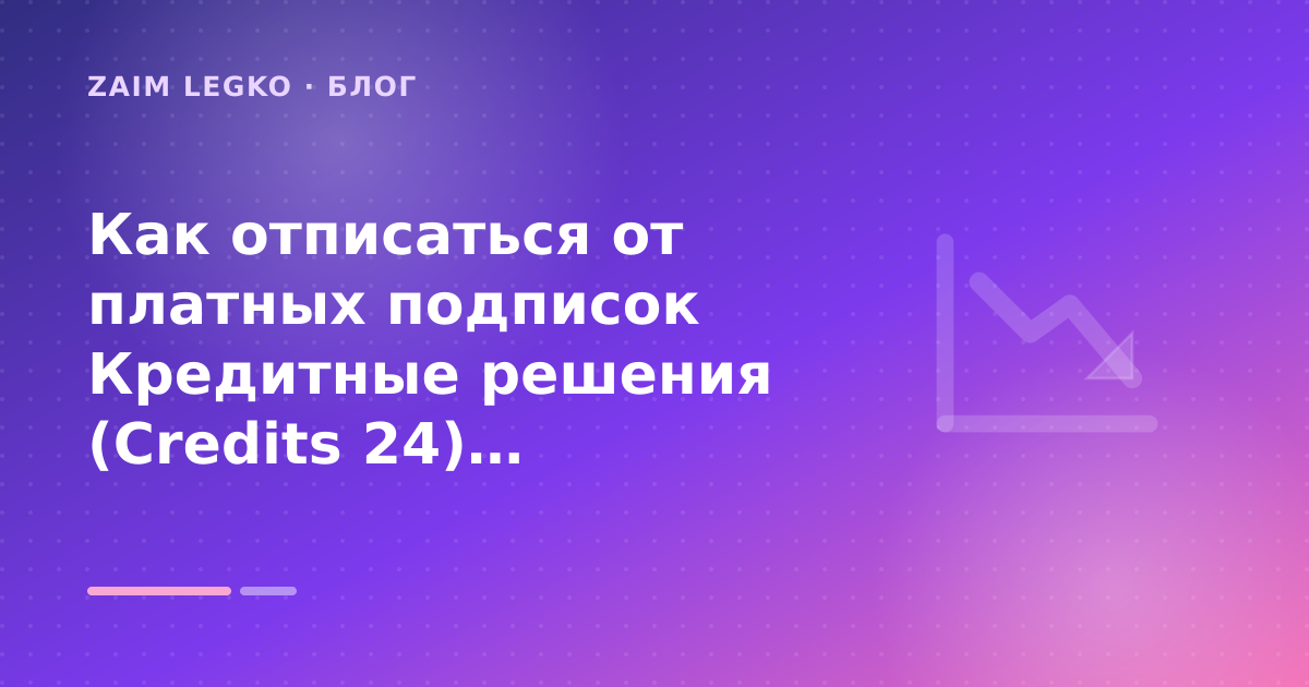 Как отписаться от платных подписок Кредитные решения (Credits 24): пошаговый гид заёмщика — иллюстрация Zaim Legko