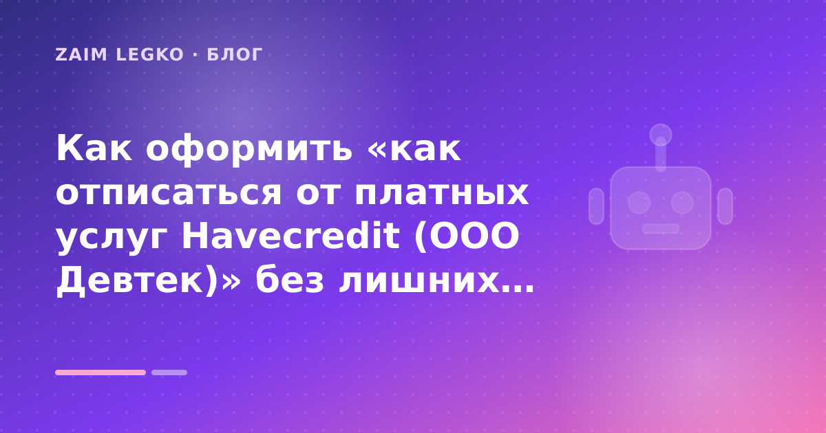Как оформить «как отписаться от платных услуг Havecredit (ООО Девтек)» без лишних рисков — иллюстрация Zaim Legko
