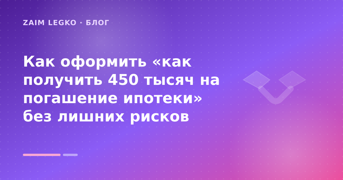 Как оформить «как получить 450 тысяч на погашение ипотеки» без лишних рисков — иллюстрация Zaim Legko