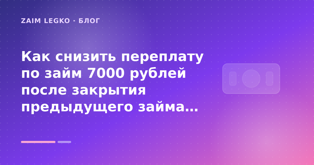 Как снизить переплату по займ 7000 рублей после закрытия предыдущего займа: разбор условий — иллюстрация Zaim Legko