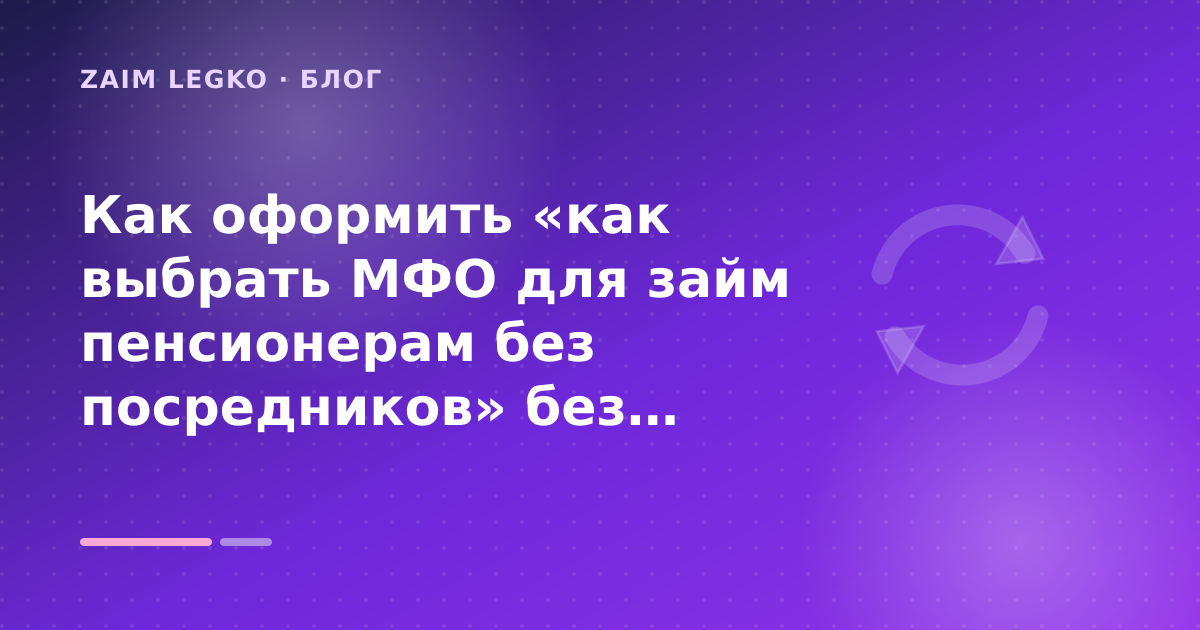 Как оформить «как выбрать МФО для займ пенсионерам без посредников» без лишних рисков — иллюстрация Zaim Legko