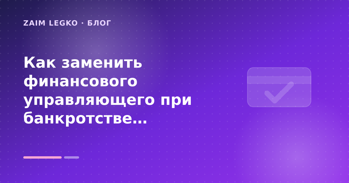 Как заменить финансового управляющего при банкротстве: пошаговый порядок действий — иллюстрация Zaim Legko
