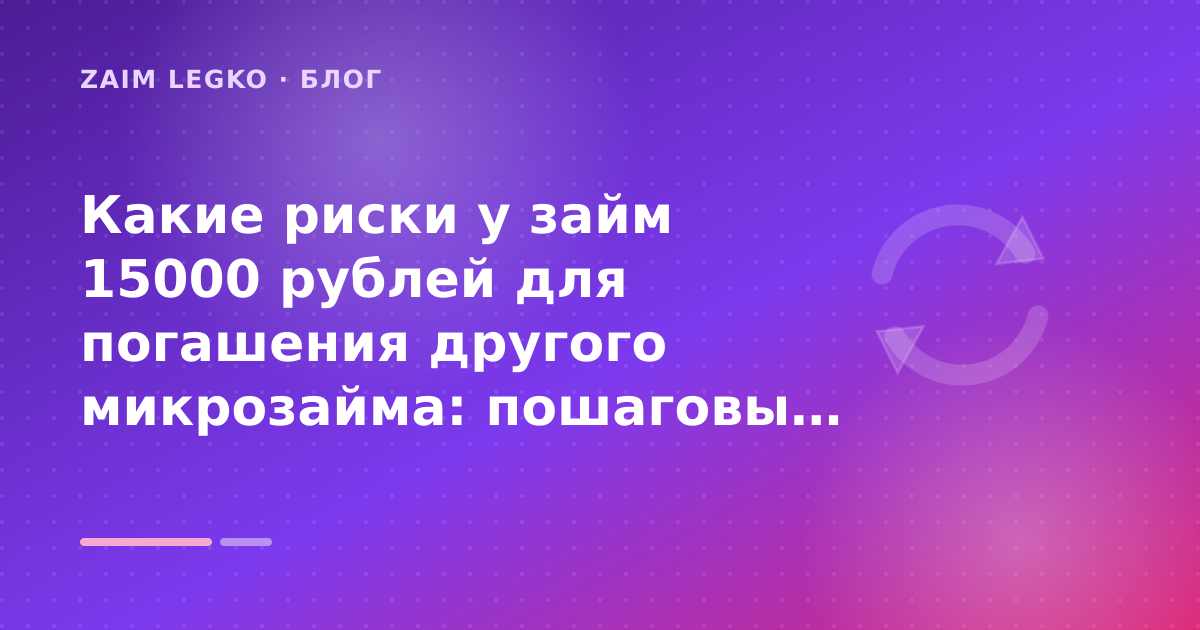 Какие риски у займ 15000 рублей для погашения другого микрозайма: пошаговый гид заёмщика — иллюстрация Zaim Legko