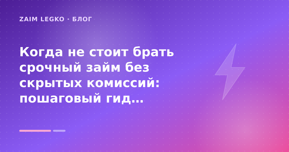Когда не стоит брать срочный займ без скрытых комиссий: пошаговый гид заёмщика — иллюстрация Zaim Legko