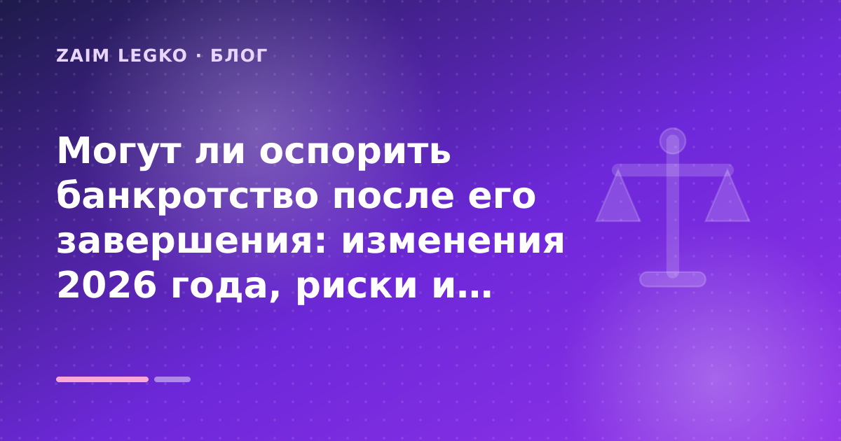 Могут ли оспорить банкротство после его завершения: изменения 2026 года, риски и защита: разбор условий — иллюстрация Zaim Legko