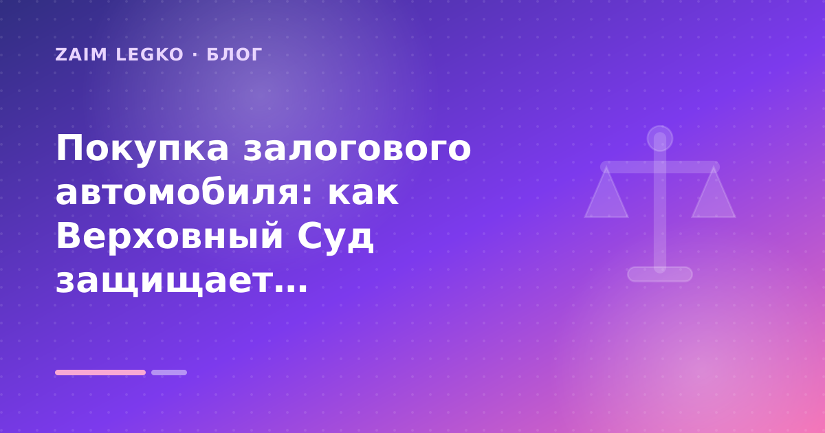 Покупка залогового автомобиля: как Верховный Суд защищает добросовестных покупателей: разбор условий — иллюстрация Zaim Legko