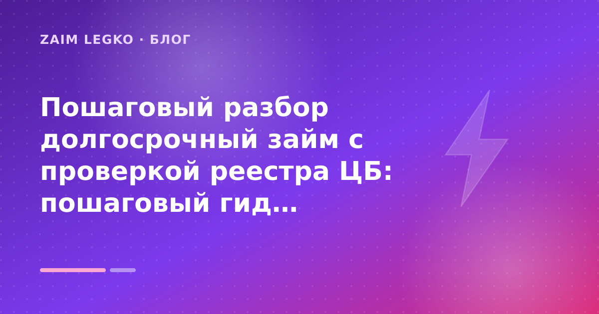 Пошаговый разбор долгосрочный займ с проверкой реестра ЦБ: пошаговый гид заёмщика — иллюстрация Zaim Legko