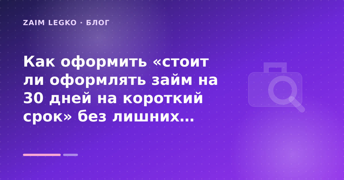 Как оформить «стоит ли оформлять займ на 30 дней на короткий срок» без лишних рисков — иллюстрация Zaim Legko